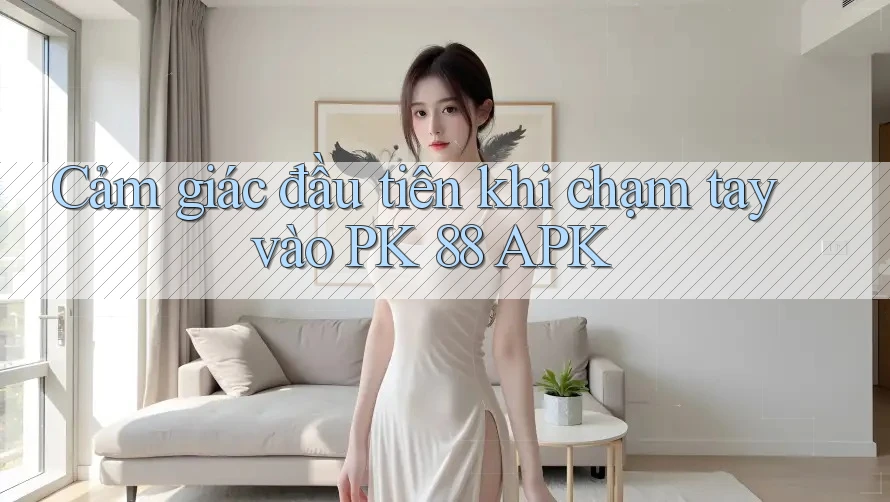 Cảm giác đầu tiên khi chạm tay vào PK 88 APK