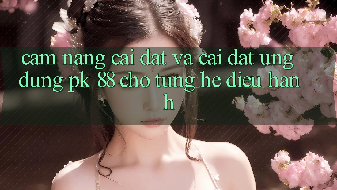 Cẩm nang Cài đặt Và Cài Đặt Ứng Dụng PK 88 Cho Từng Hệ Điều Hành