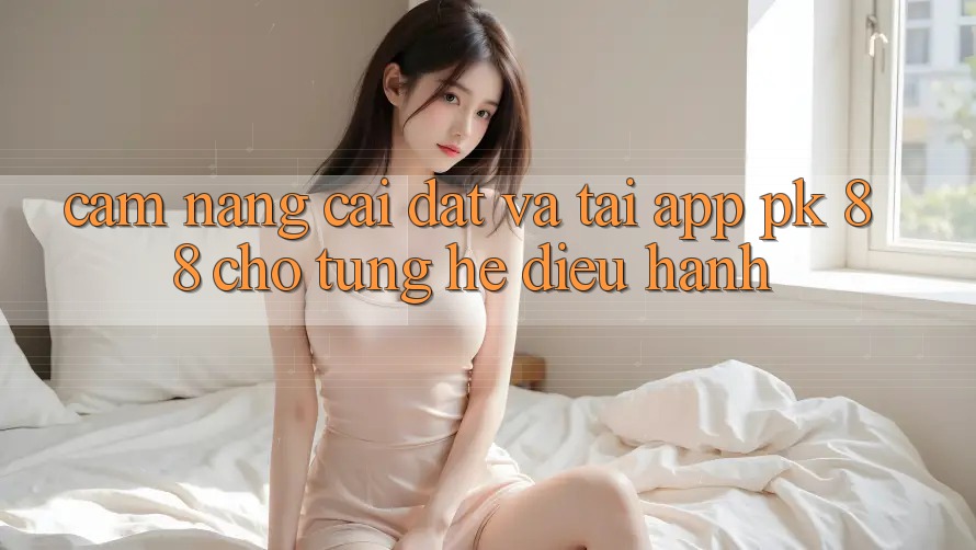 Cẩm nang Cài đặt Và Tải App PK 88 Cho Từng Hệ Điều Hành