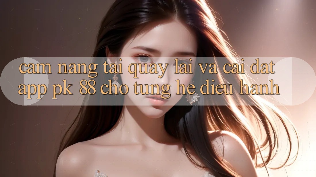 Cẩm nang Tải quay lại Và Cài Đặt App PK 88 Cho Từng Hệ Điều Hành