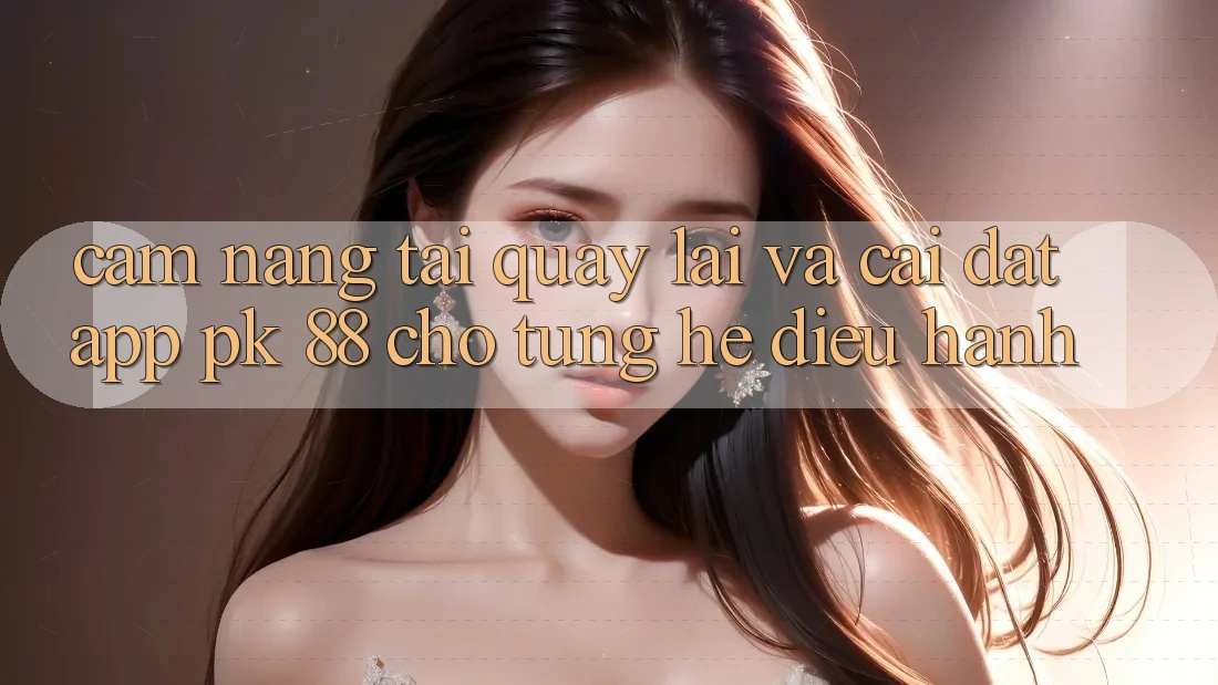 Cẩm nang Tải quay lại Và Cài Đặt App PK 88 Cho Từng Hệ Điều Hành