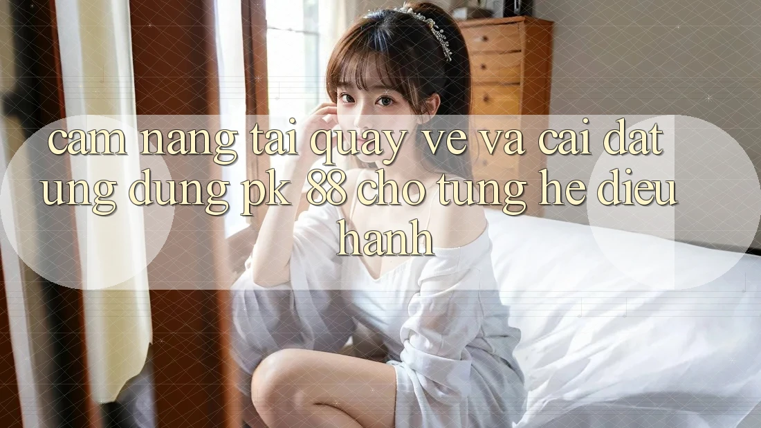 Cẩm nang Tải quay về Và Cài đặt Ứng Dụng PK 88 Cho Từng Hệ Điều Hành