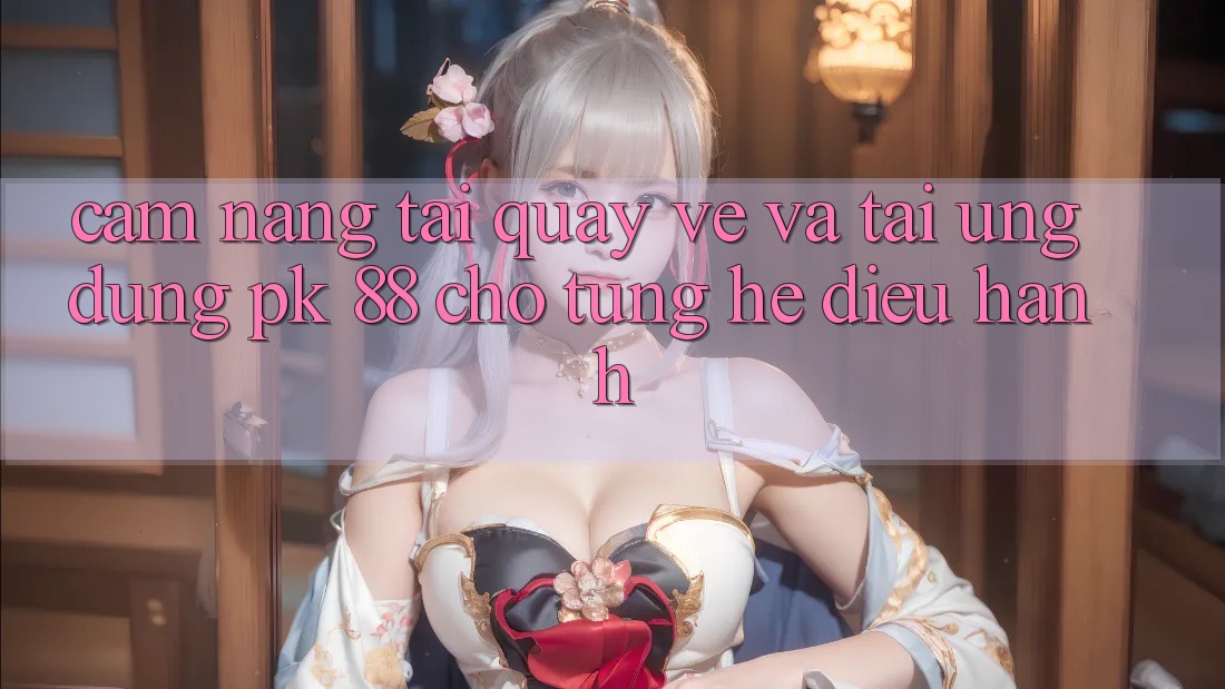 Cẩm nang Tải quay về Và Tải Ứng Dụng PK 88 Cho Từng Hệ Điều Hành