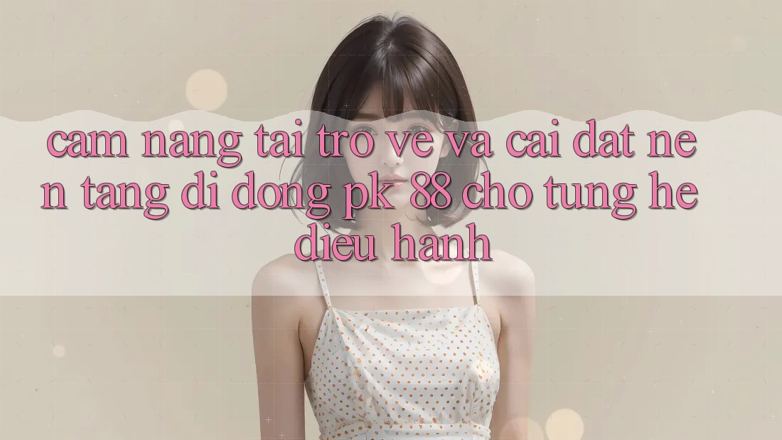 Cẩm nang Tải trở về Và Cài Đặt Nền tảng di động PK 88 Cho Từng Hệ Điều Hành