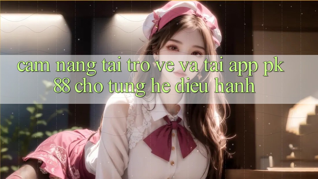 Cẩm nang Tải trở về Và Tải App PK 88 Cho Từng Hệ Điều Hành