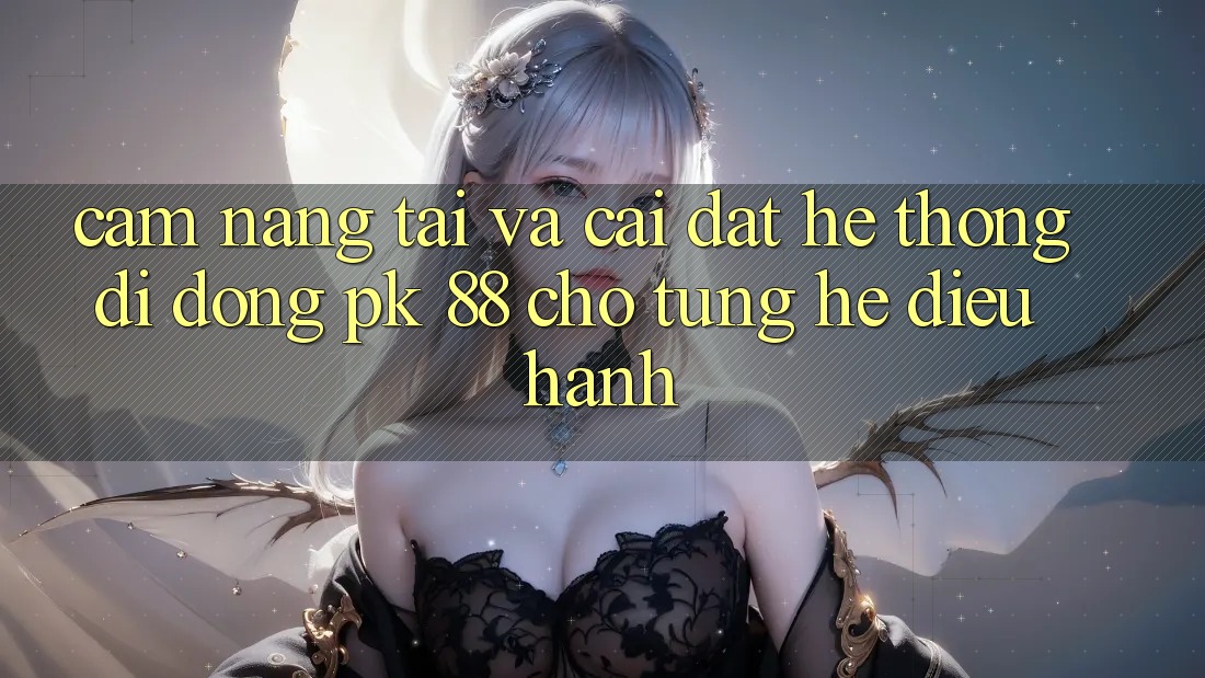 Cẩm nang Tải Và Cài Đặt Hệ thống di động PK 88 Cho Từng Hệ Điều Hành