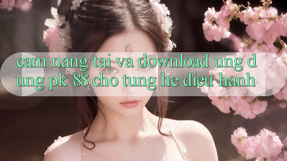 Cẩm nang Tải Và Download Ứng Dụng PK 88 Cho Từng Hệ Điều Hành