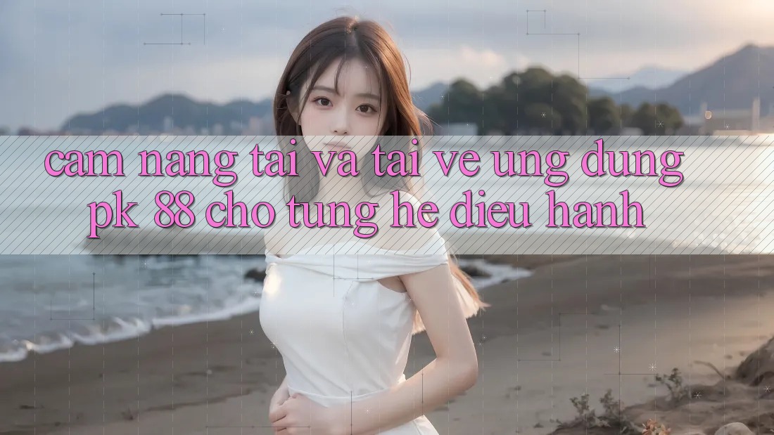 Cẩm nang Tải Và Tải về Ứng Dụng PK 88 Cho Từng Hệ Điều Hành