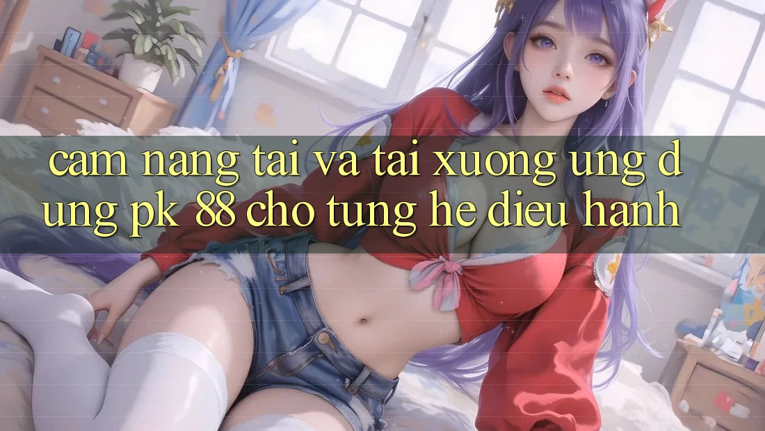 Cẩm nang Tải Và Tải xuống Ứng Dụng PK 88 Cho Từng Hệ Điều Hành