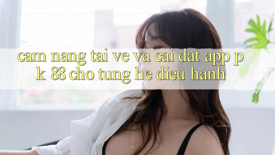 Cẩm nang Tải về Và Cài Đặt App PK 88 Cho Từng Hệ Điều Hành
