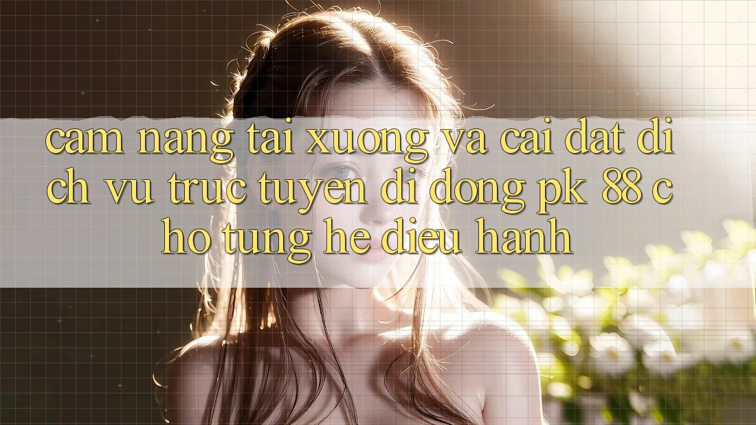 Cẩm nang Tải xuống Và Cài Đặt Dịch vụ trực tuyến di động PK 88 Cho Từng Hệ Điều Hành