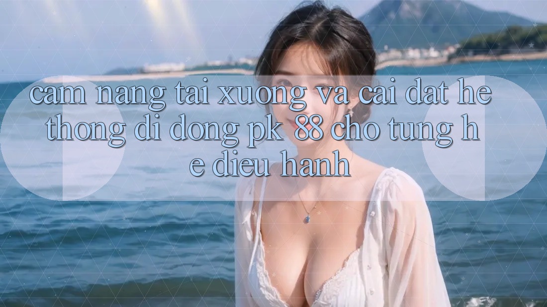 Cẩm nang Tải xuống Và Cài Đặt Hệ thống di động PK 88 Cho Từng Hệ Điều Hành