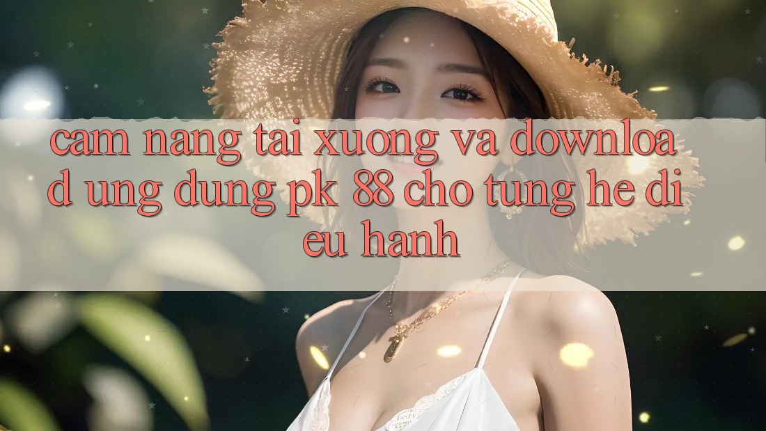 Cẩm nang Tải xuống Và Download Ứng Dụng PK 88 Cho Từng Hệ Điều Hành