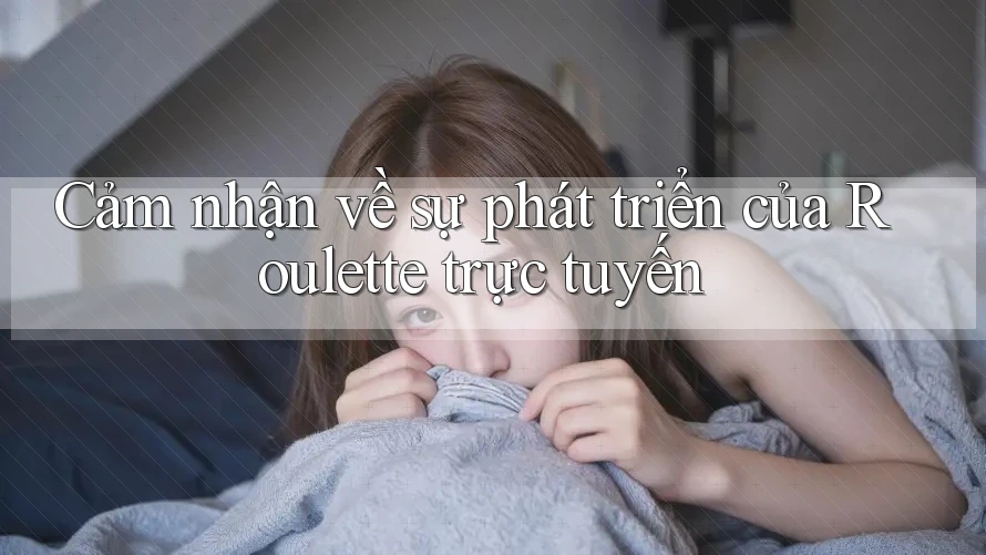 Cảm nhận về sự phát triển của Roulette trực tuyến