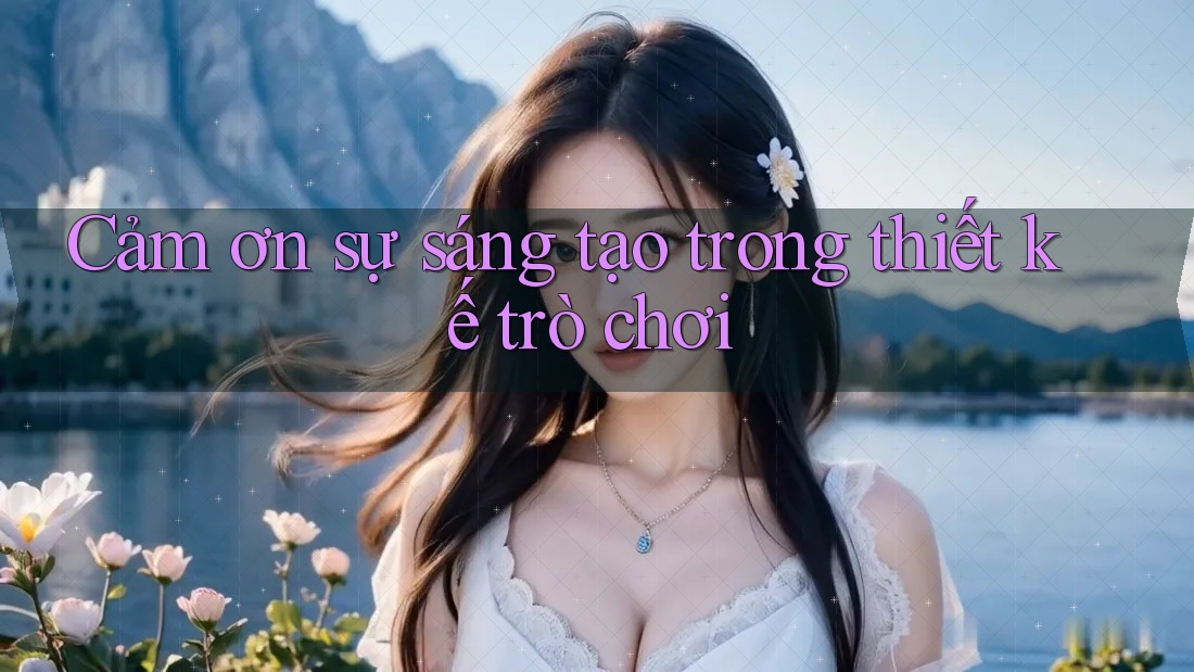 Cảm ơn sự sáng tạo trong thiết kế trò chơi
