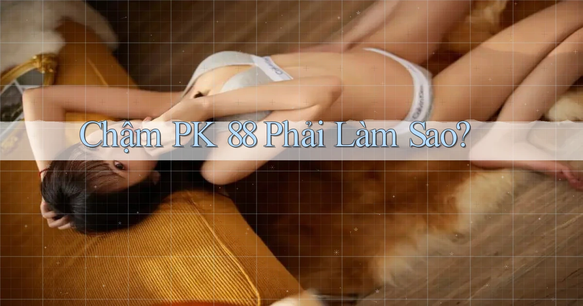 chậm pk 88 phải làm sao