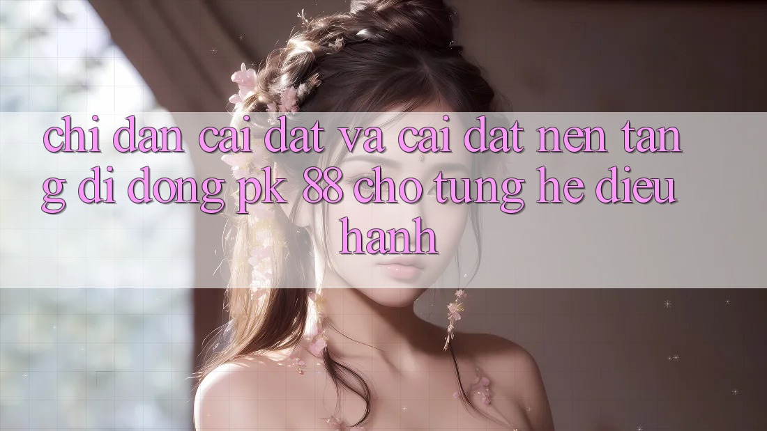Chỉ dẫn Cài đặt Và Cài Đặt Nền tảng di động PK 88 Cho Từng Hệ Điều Hành