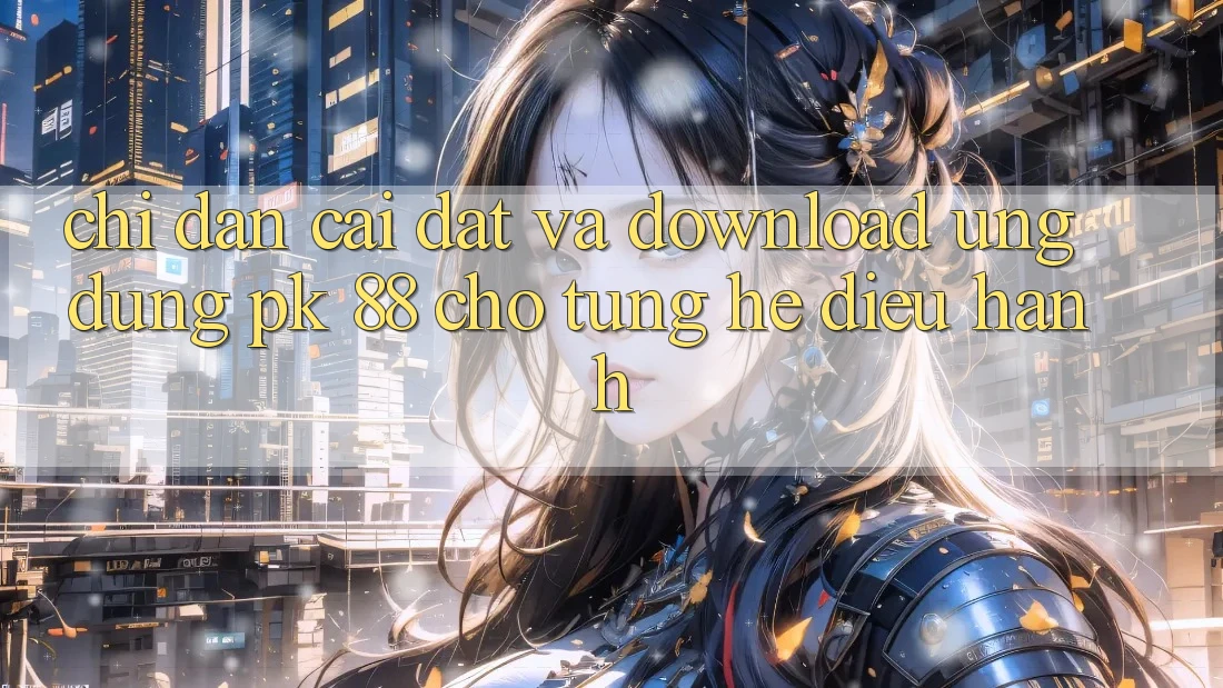 Chỉ dẫn Cài đặt Và Download Ứng Dụng PK 88 Cho Từng Hệ Điều Hành