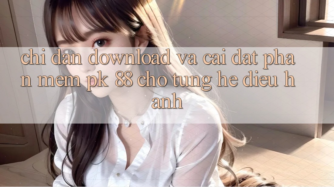 Chỉ dẫn Download Và Cài Đặt Phần mềm PK 88 Cho Từng Hệ Điều Hành