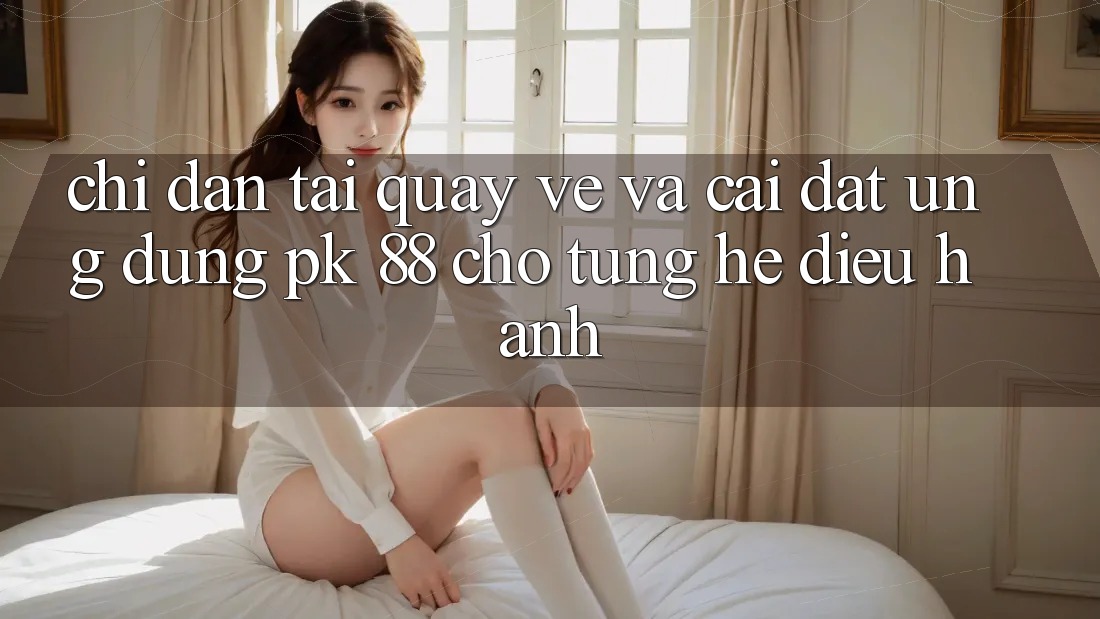 Chỉ dẫn Tải quay về Và Cài Đặt Ứng Dụng PK 88 Cho Từng Hệ Điều Hành