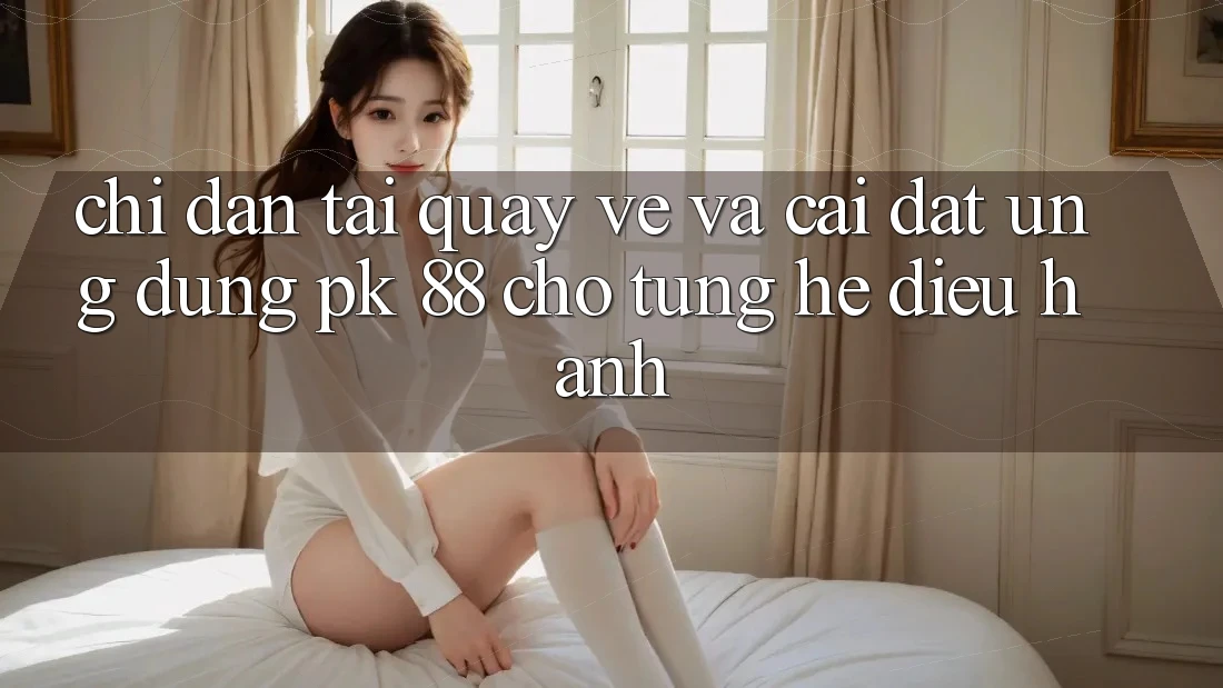 Chỉ dẫn Tải quay về Và Cài Đặt Ứng Dụng PK 88 Cho Từng Hệ Điều Hành