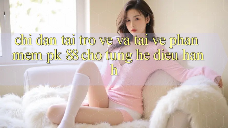 Chỉ dẫn Tải trở về Và Tải về Phần mềm PK 88 Cho Từng Hệ Điều Hành