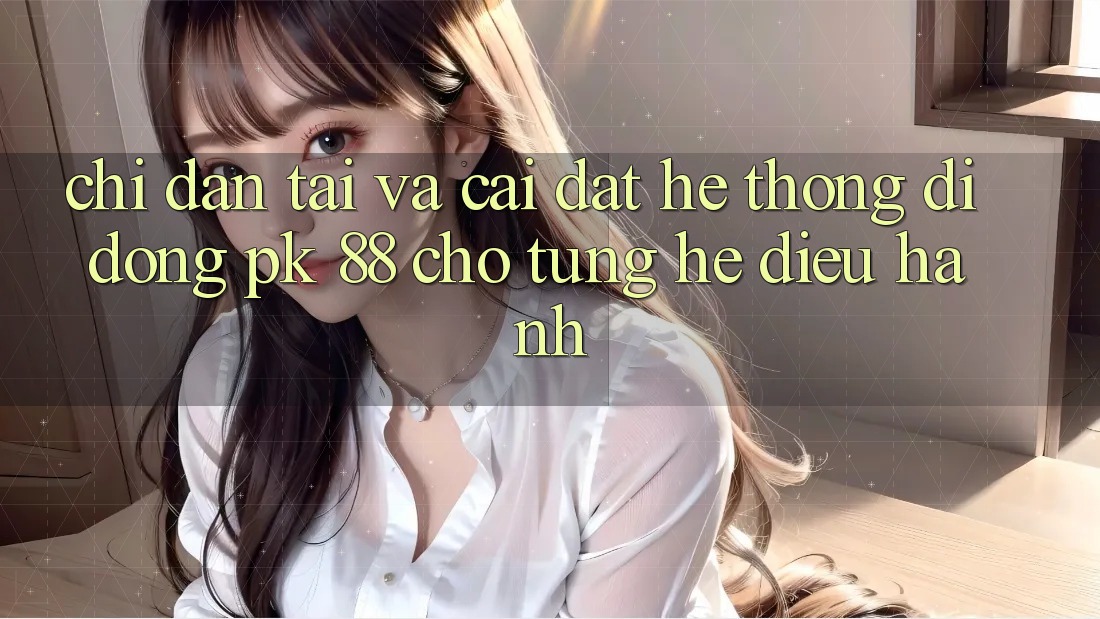 Chỉ dẫn Tải Và Cài Đặt Hệ thống di động PK 88 Cho Từng Hệ Điều Hành