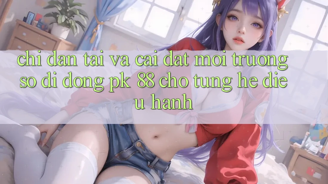 Chỉ dẫn Tải Và Cài Đặt Môi trường số di động PK 88 Cho Từng Hệ Điều Hành