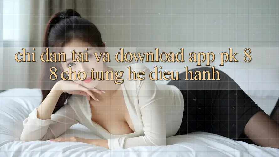 Chỉ dẫn Tải Và Download App PK 88 Cho Từng Hệ Điều Hành