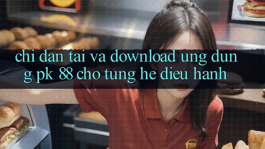 Chỉ dẫn Tải Và Download Ứng Dụng PK 88 Cho Từng Hệ Điều Hành