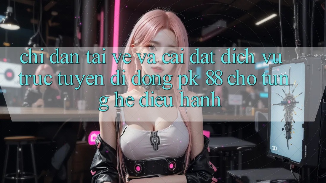 Chỉ dẫn Tải về Và Cài Đặt Dịch vụ trực tuyến di động PK 88 Cho Từng Hệ Điều Hành