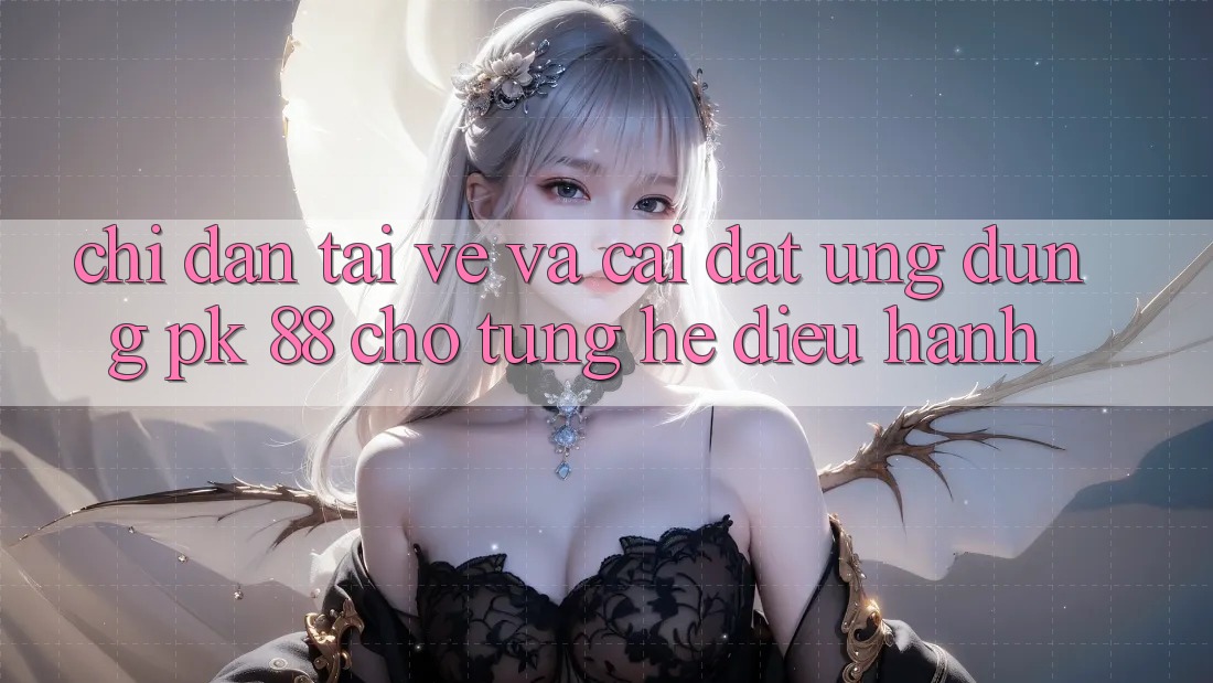 Chỉ dẫn Tải về Và Cài Đặt Ứng Dụng PK 88 Cho Từng Hệ Điều Hành