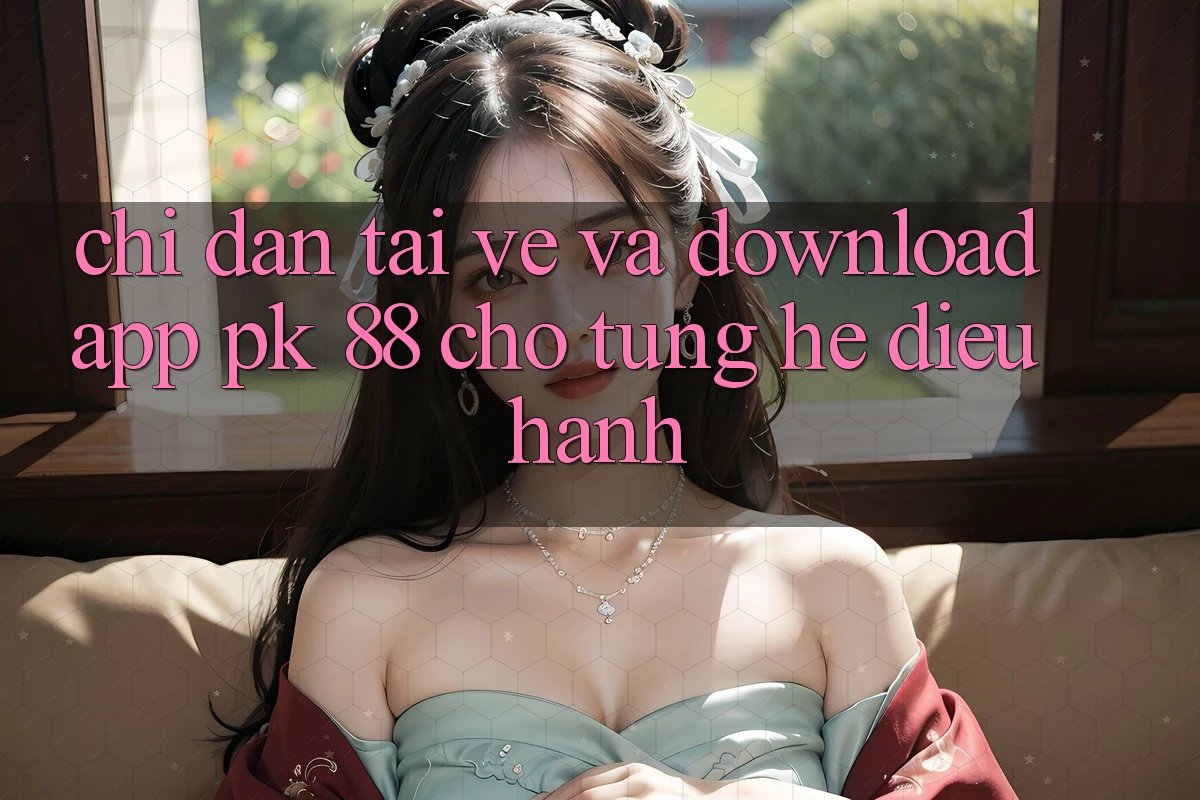 Chỉ dẫn Tải về Và Download App PK 88 Cho Từng Hệ Điều Hành