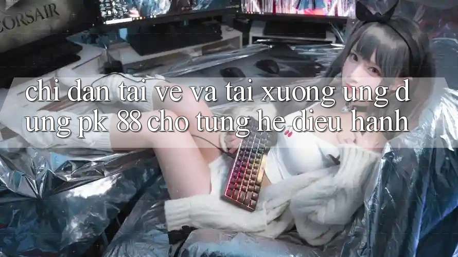 Chỉ dẫn Tải về Và Tải xuống Ứng Dụng PK 88 Cho Từng Hệ Điều Hành