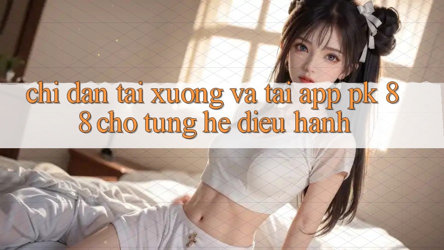 Chỉ dẫn Tải xuống Và Tải App PK 88 Cho Từng Hệ Điều Hành