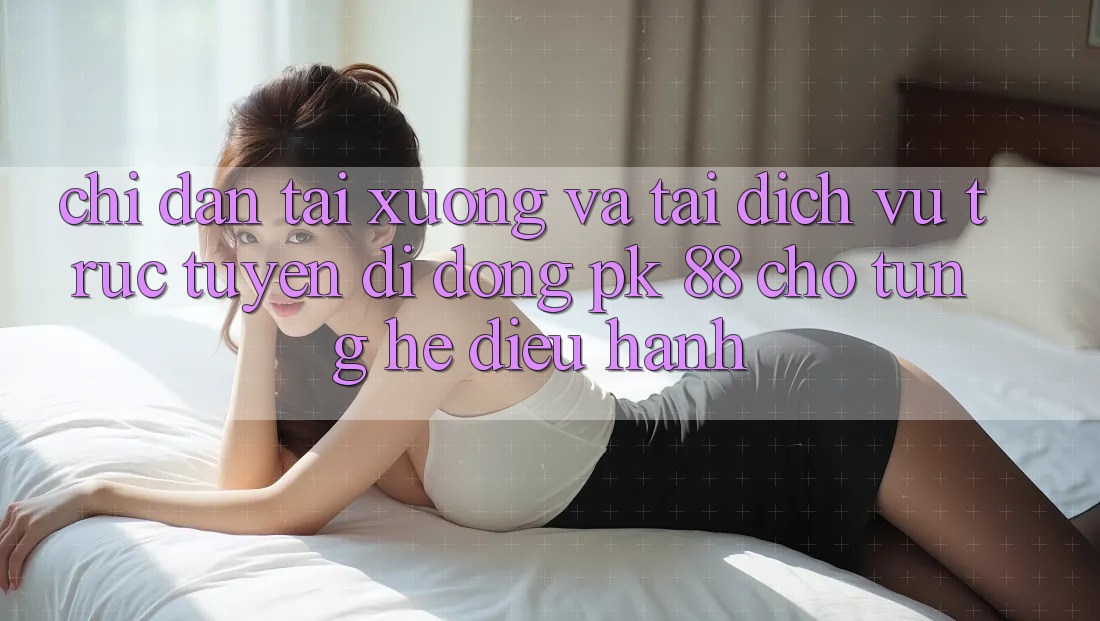 Chỉ dẫn Tải xuống Và Tải Dịch vụ trực tuyến di động PK 88 Cho Từng Hệ Điều Hành