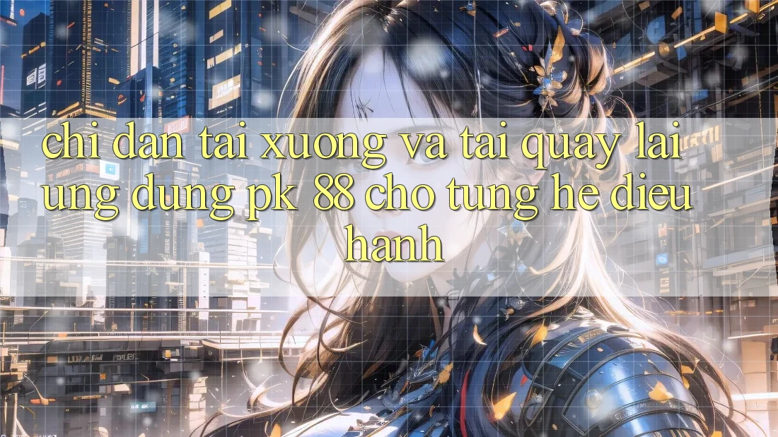 Chỉ dẫn Tải xuống Và Tải quay lại Ứng Dụng PK 88 Cho Từng Hệ Điều Hành