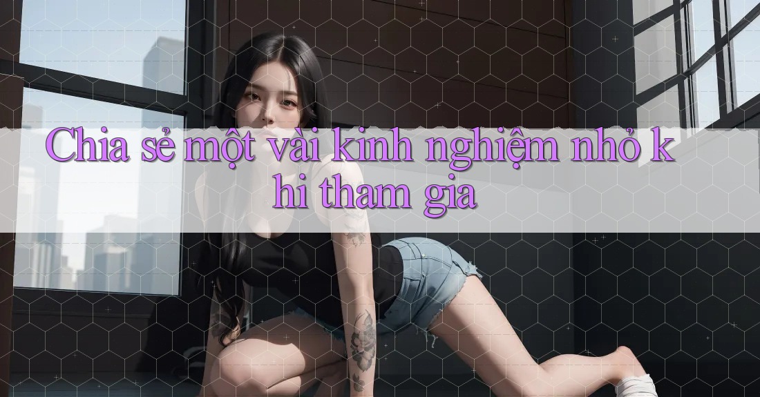 Chia sẻ một vài kinh nghiệm nhỏ khi tham gia