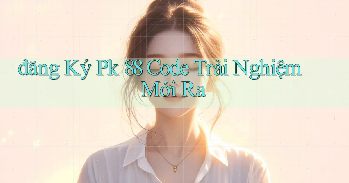 đăng ký pk 88 code trải nghiệm mới ra