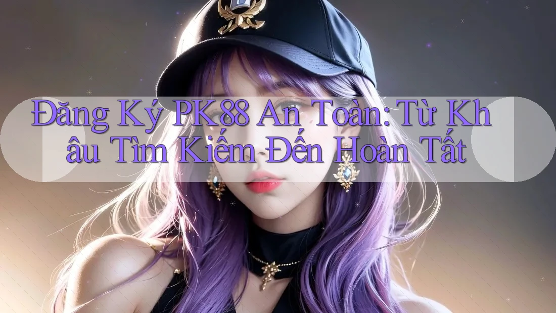 Đăng Ký PK88 An Toàn: Từ Khâu Tìm Kiếm Đến Hoàn Tất