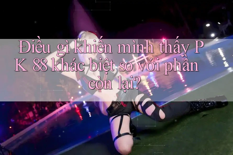 Điều gì khiến mình thấy PK 88 khác biệt so với phần còn lại?