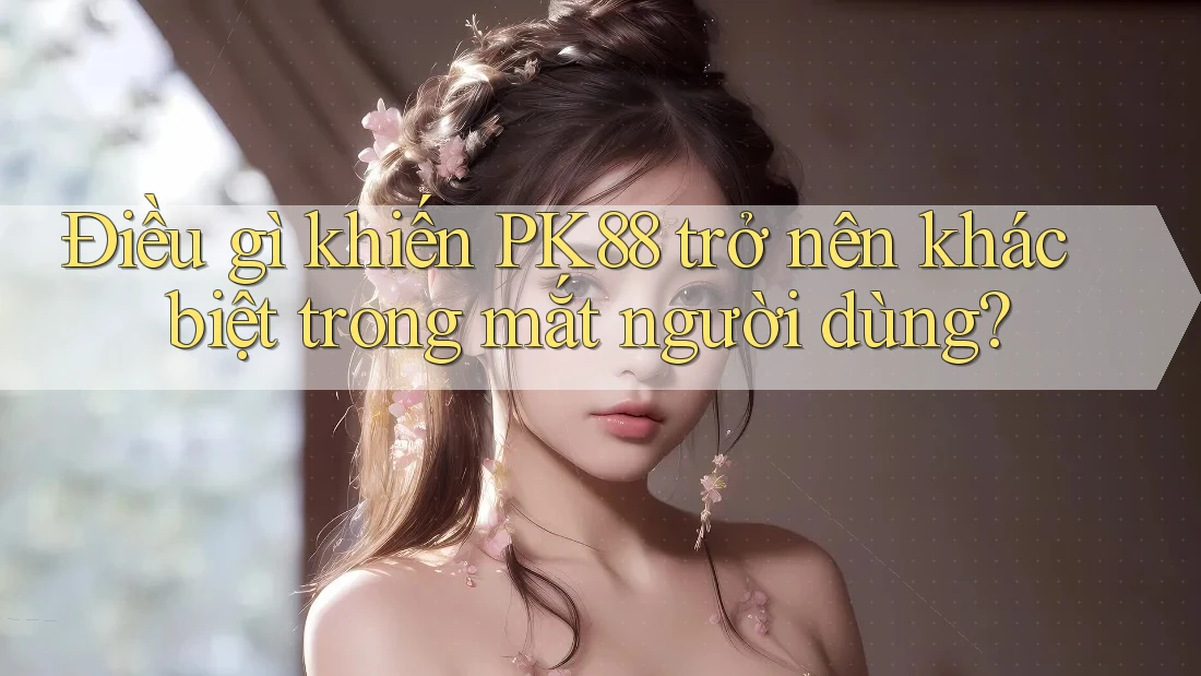 Điều gì khiến PK88 trở nên khác biệt trong mắt người dùng?