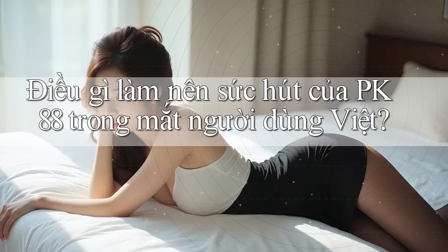 Điều gì làm nên sức hút của PK 88 trong mắt người dùng Việt?