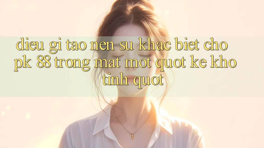 Điều gì tạo nên sự khác biệt cho PK 88 trong mắt một " kẻ khó tính" ?