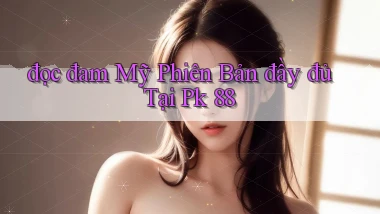 đọc đam mỹ phiên bản đầy đủ tại pk 88