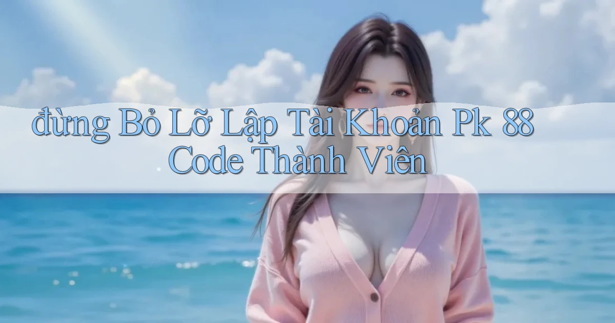 đừng bỏ lỡ lập tài khoản pk 88 code thành viên