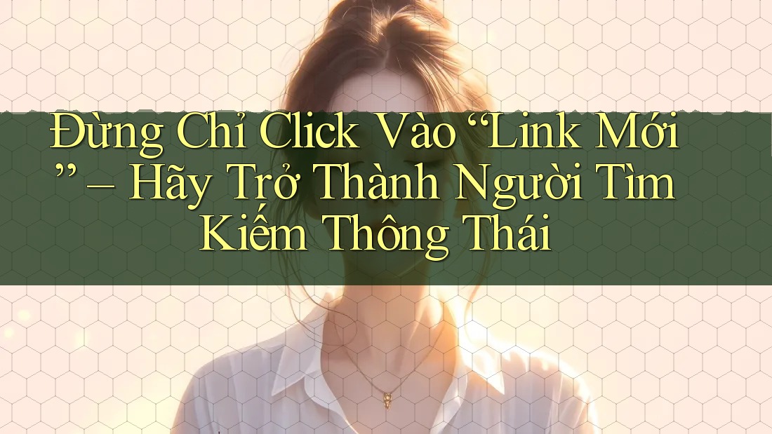 Đừng Chỉ Click Vào “Link Mới” – Hãy Trở Thành Người Tìm Kiếm Thông Thái