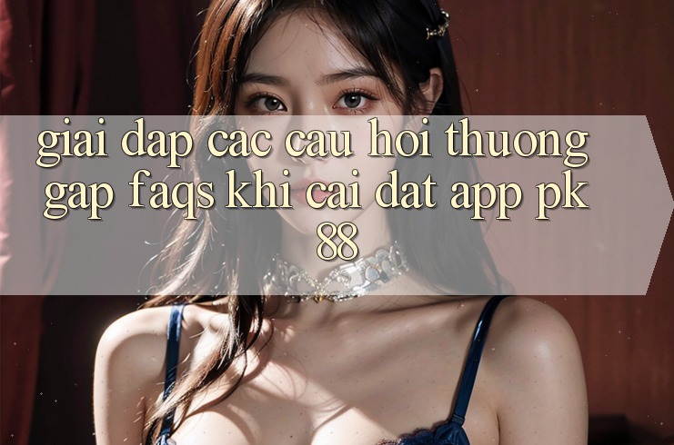 Giải Đáp Các Câu Hỏi Thường Gặp (FAQs) Khi Cài đặt App PK 88