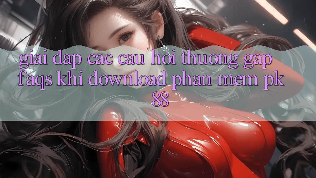 Giải Đáp Các Câu Hỏi Thường Gặp (FAQs) Khi Download Phần mềm PK 88