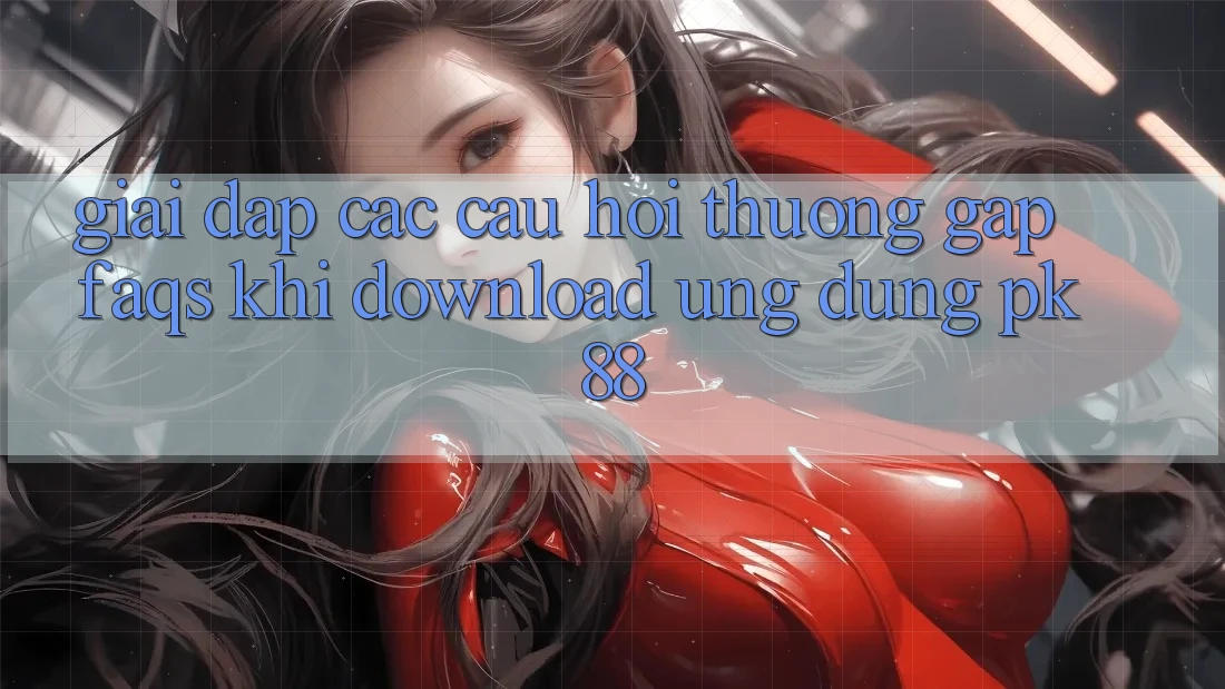 Giải Đáp Các Câu Hỏi Thường Gặp (FAQs) Khi Download Ứng dụng PK 88